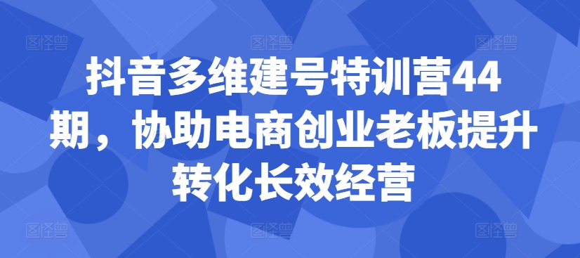 抖音视频多维度创号夏令营44期，帮助电子商务创业老总提高转换高效运营