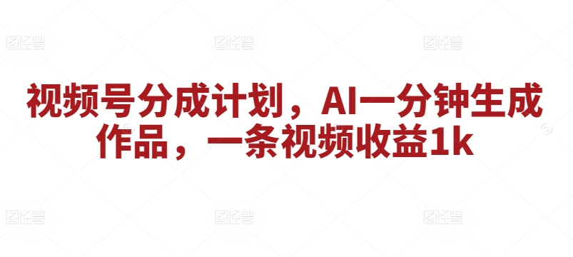 微信视频号分为方案，AI一分钟形成著作，一条视频收益1k