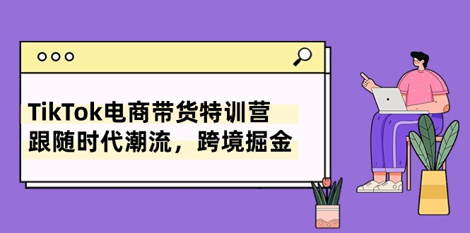 （10730期）TikTok电商直播带货夏令营，追随时代发展，跨境电商掘金队（8堂课）