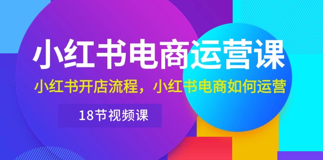 （10429期）小红书的·网店运营课：小红书的开店的流程，小红书电商怎么运营（18节视频课程）