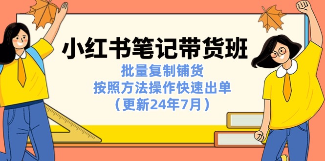 （11529期）小红书笔记-带货班：批量复制铺货，按照方法操作快速出单（更新24年7月）