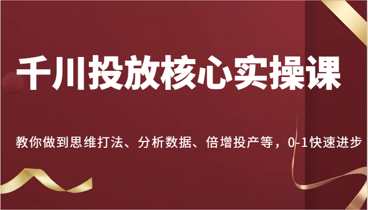 巨量千川推广关键实操课，手把手带你到逻辑思维玩法、处理数据、增长建成投产等，0-1快速进步