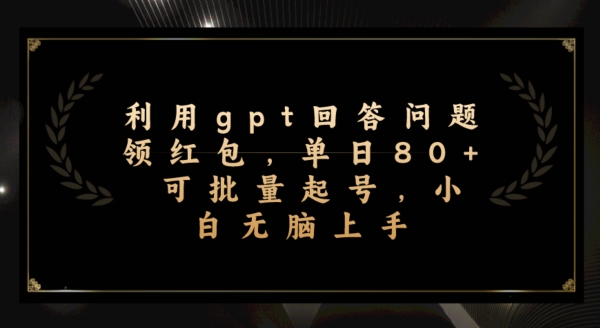 运用gpt解答问题领取红包，单日80 可批量化养号，新手没脑子入门