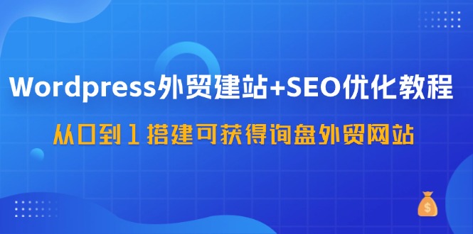 （11911期）WordPress-外贸网站建设 SEO优化技术：从0到1构建可得到外贸询盘外贸公司网站-57堂课