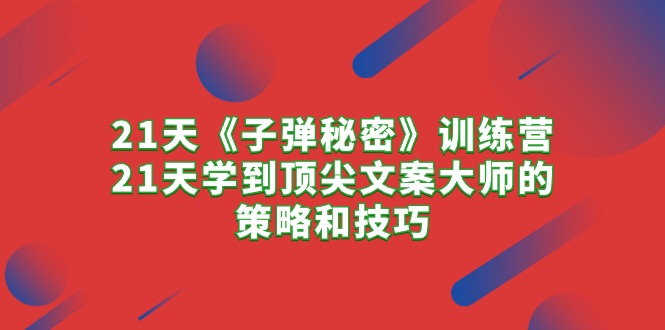 （10210期）21天《子弹秘密》夏令营，21天学习到顶尖文案高手的思路与技巧