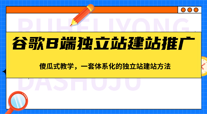 谷歌搜索B端独立站建站营销推广，简单化课堂教学，一套系统化的独立站建站方式（83节）