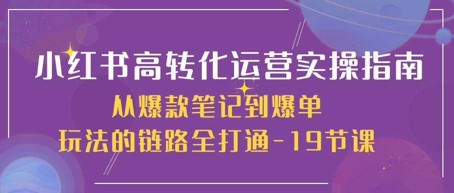 （10530期）小红书的-高转化经营 实际操作手册，从爆品手记到打造爆款游戏的玩法链接全连通-19堂课