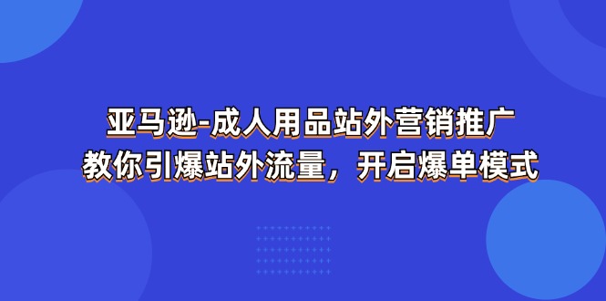 亚马逊平台两性用品站外推广网络营销推广，教大家点爆站外流量，打开打造爆款方式