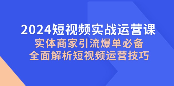 2024小视频实战演练运营课，实体商家引流方法打造爆款必不可少，深度剖析自媒体运营方法