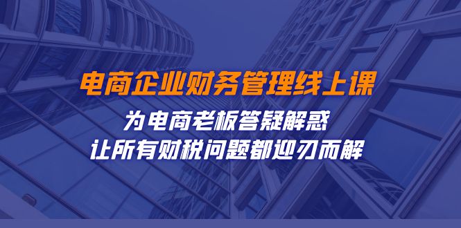 电子商务企业-财务会计线上课：为电商老板解疑释惑-让每一个税务问题都得到解决