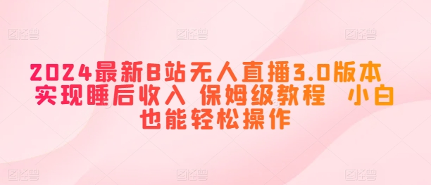 2024全新B站无人直播3.0版本号 完成睡后收入 家庭保姆级实例教程 新手都可以轻松实际操作