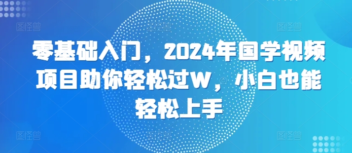 零基础入门，2024年国学视频新项目帮助你轻松突破W，新手也可以快速上手