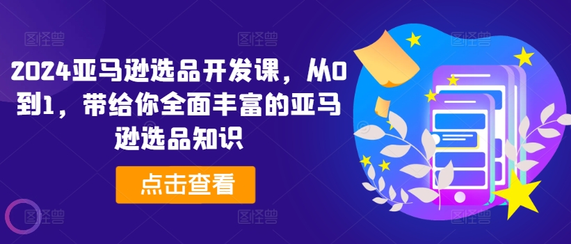 2024亚马逊选品开发设计课，从0到1，带给您全方位丰富多样的亚马逊选品专业知识