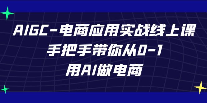 AIGC电子商务运用实战演练线上课，从零陪你从0-1，用AI开网店（升级39堂课）