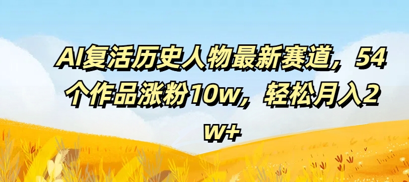 AI复生历史名人最新生态，54个作品增粉10w，轻轻松松月入2w 【揭密】