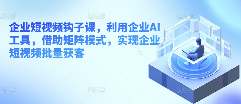 企业短视频勾子课，运用公司AI专用工具，依靠引流矩阵方式，完成企业短视频大批量拓客