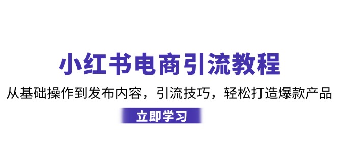 小红书电商引流教程：从基本操作到发布的内容，引流技术，让你拥有热门产品