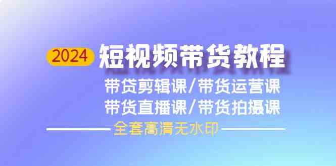 2024短视频带货教程-剪辑课+运营课+直播课+拍摄课