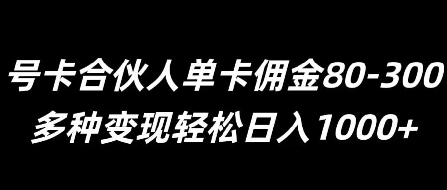 号卡合伙人单卡佣金80-300，多种变现轻松日入1k