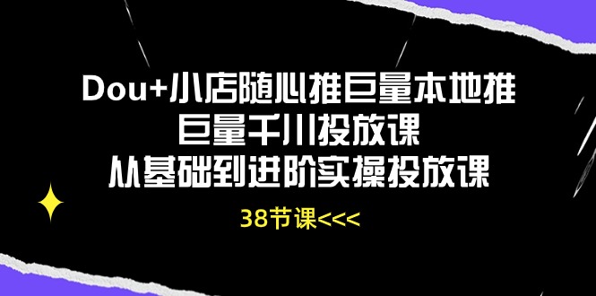 （10852期）Dou 小店随心推巨量本地推巨量千川推广课从产品到升阶实际操作推广课（38节）