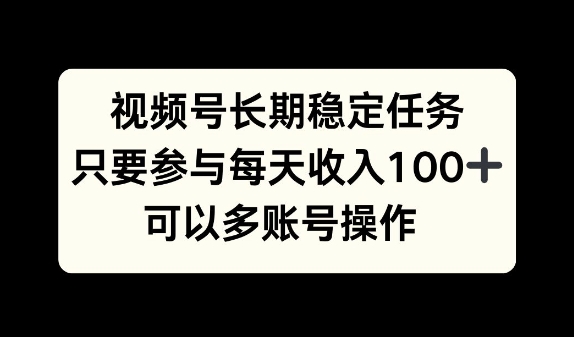 视频号长期稳定任务，只要参与每天收入100+ 可以多账号操作