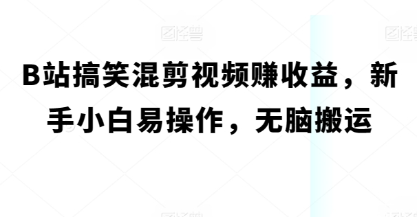 B站搞笑幽默混剪视频赚盈利，新手入门易上手，没脑子运送