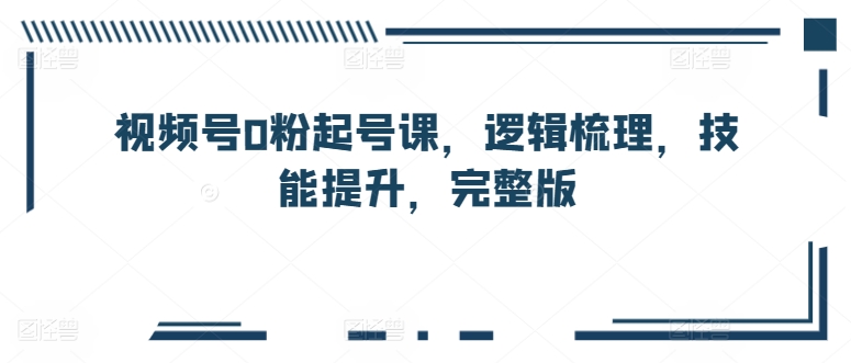 微信视频号0粉养号课，逻辑性整理，能力提升，完整篇