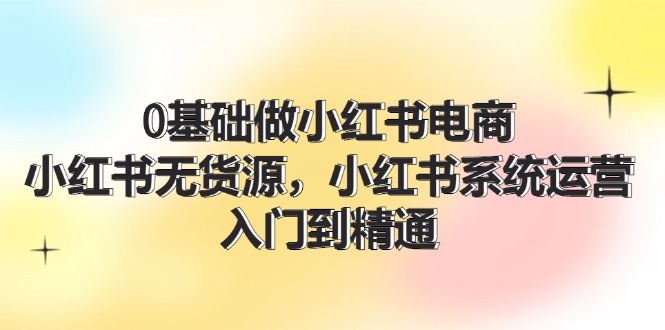 0根基做小红书电商，小红书的无货源电商系统运营，入门到精通 (70节)