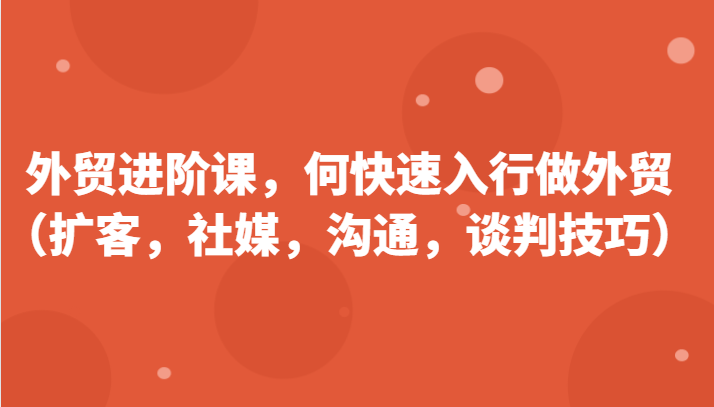 外贸进阶课，帮助你了解如何快速入行做外贸（扩客，社媒，沟通，谈判技巧）更新180节-中创网_分享中创网创业资讯_最新网络项目资源