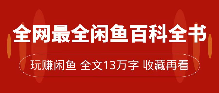 （7472期）更新最快闲鱼平台百科辞典，全篇13万字符上下，带你玩赚闲鱼卖货，从0到月入了万