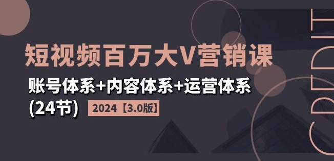 2024短视频百万大V营销课【3.0版】账号体系+内容体系+运营体系(24节)