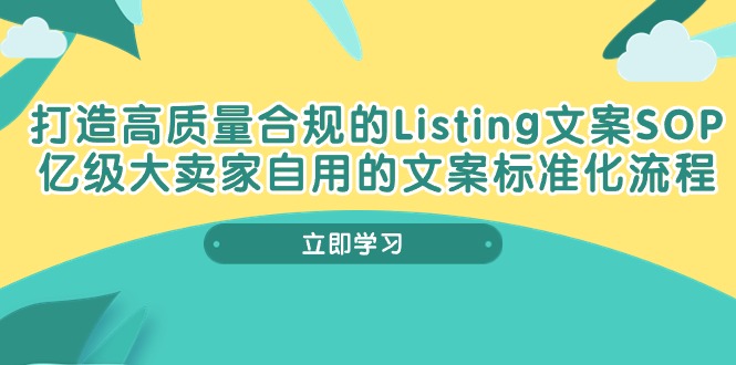 （10585期）打造高质量合规管理Listing创意文案SOP，数亿级大卖家自购的创意文案标准流程