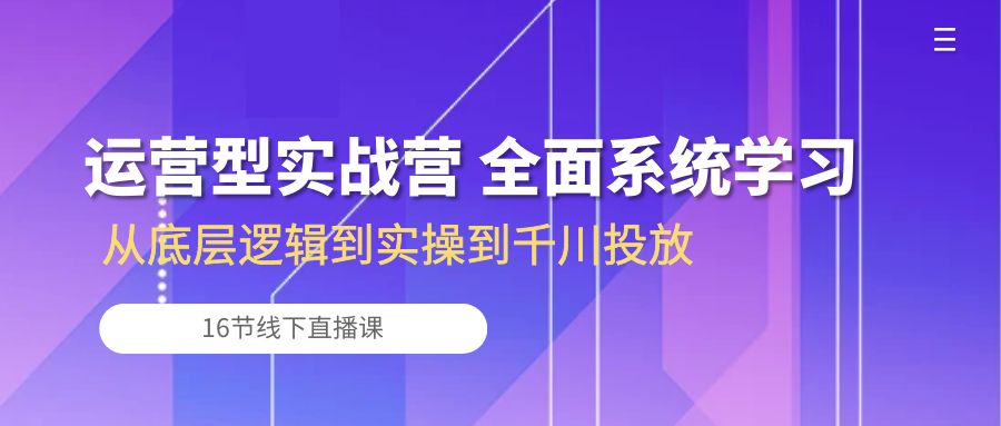 （10344期）经营型实战营 全方位系统的学习-从底层思维到实际操作到巨量千川推广（16节线下视频课堂)