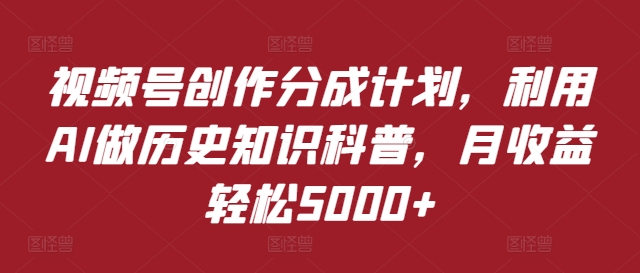 视频号创作分成计划，利用AI做历史知识科普，月收益轻松5000+