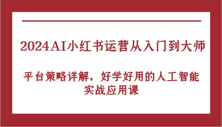 2024AI小红书运营从入门到大师，平台策略详解，好学好用的人工智能实战应用课