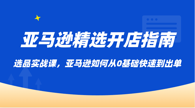 亚马逊平台优选开店指南，选款实战演练课，亚马逊平台怎样从0基本迅速到开单