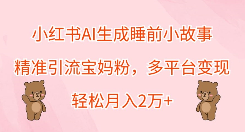 小红书的AI形成睡前故事，精准引流方法宝妈粉，全平台转现，轻轻松松月入2W