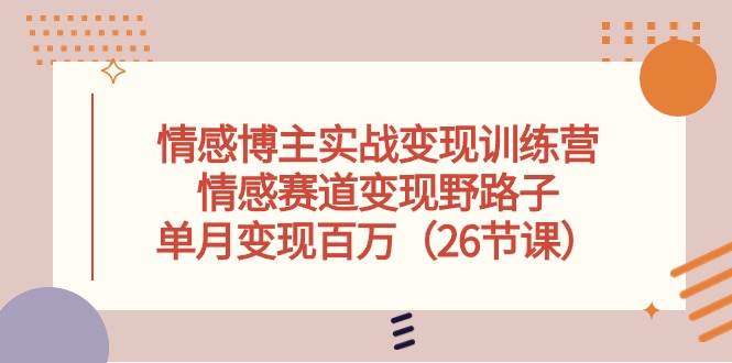 情感博主实战演练转现夏令营，情绪跑道转现歪门邪道，单月转现上百万（26堂课）