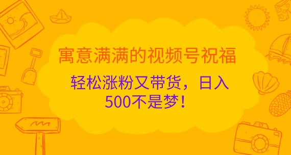 喻意浓浓的微信视频号祝愿，轻轻松松增粉又卖货，日入5张指日可待!