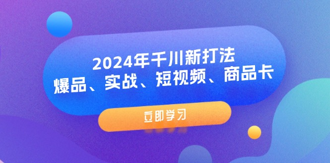 2024年巨量千川新玩法：爆款、实战演练、小视频、产品卡（8堂课）