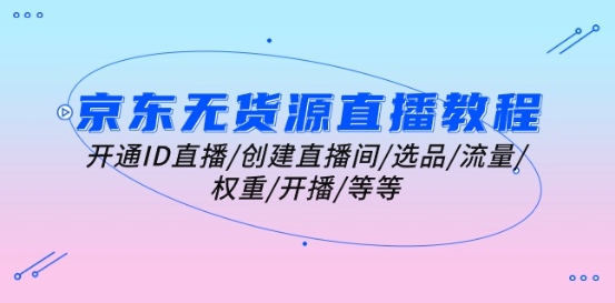 京东无货源直播教学视频：开启ID直播间/建立直播房间/选款/总流量/权重值/播出/等