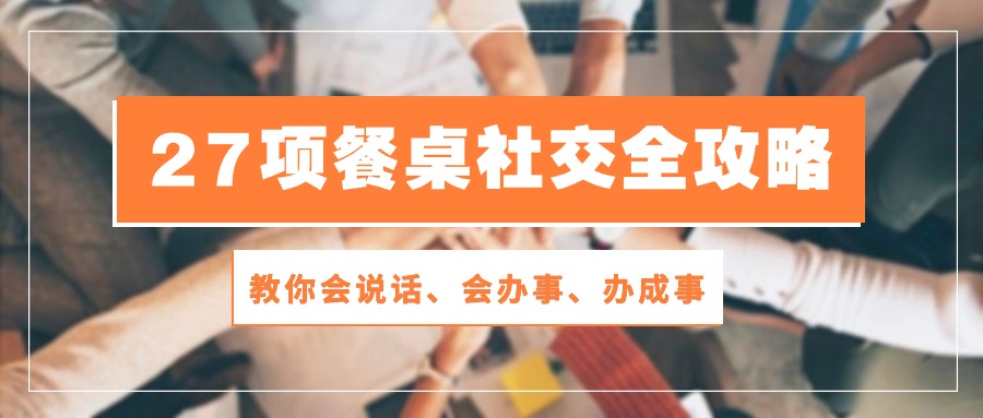 （10343期）27项 饭桌社交媒体攻略大全：教大家会讲话、会做事、办好事（28堂课）