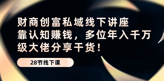 （10360期）财商教育·财富公域线下推广专题讲座：靠认知能力挣钱，多名年入千万级巨头分享干货！