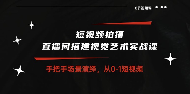 （10505期）短视频制作 直播间搭建空间艺术实战演练课：从零情景诠释 从0-1小视频-8堂课