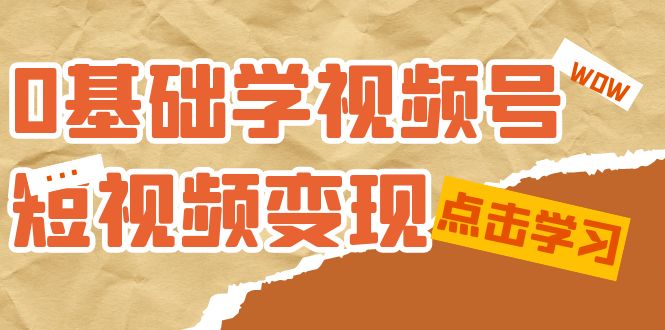 0根本学-微信视频号短视频变现：适宜新手学习短视频变现课（10堂课）