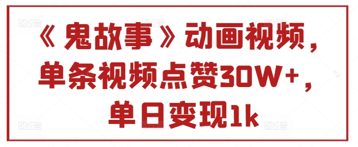 《鬼故事》卡通视频，一条点赞量30W ，单日转现1k