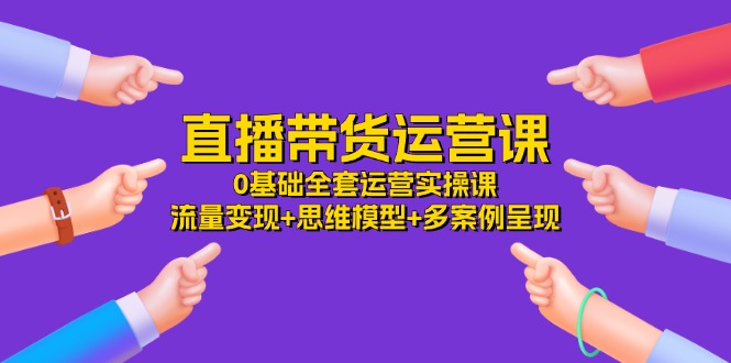 （11513期）直播带货运营课，0基本整套经营实操课 数据流量变现 思维模型 多实例展现-34节