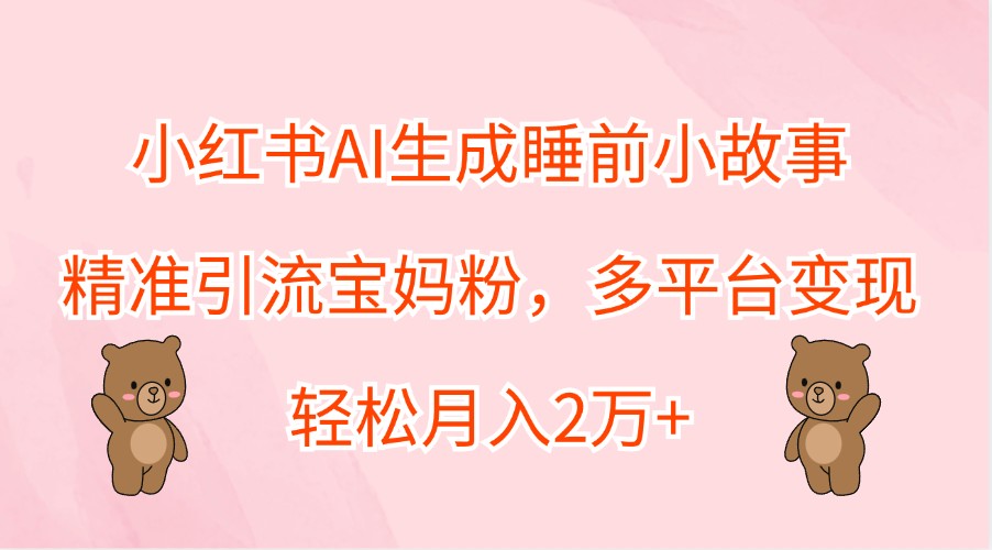 小红书AI生成睡前小故事，精准引流宝妈粉，多平台变现，轻松月入2万+