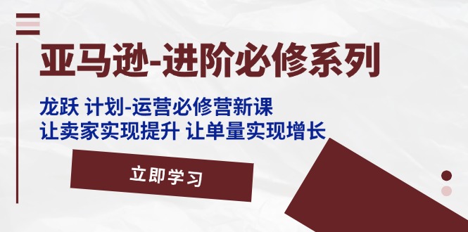 亚马逊平台升阶必需系列产品，龙跃方案-经营必需营新授课，让卖家完成提高 让订单数实现增长