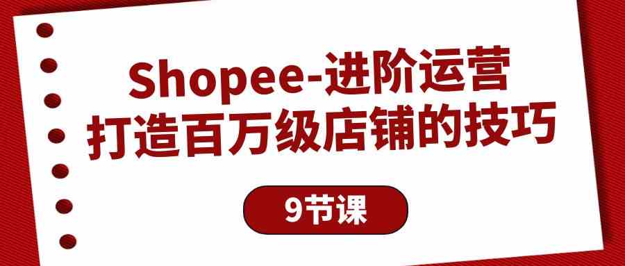 Shopee进阶运营：打造百万级店铺的技巧（9节课）